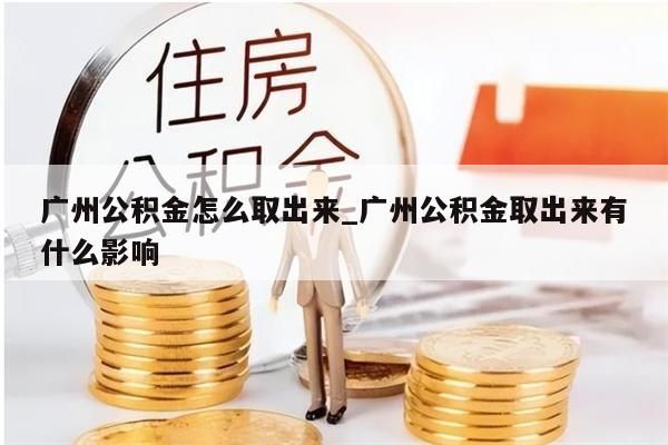 广州公积金怎么取出来_广州公积金取出来有什么影响