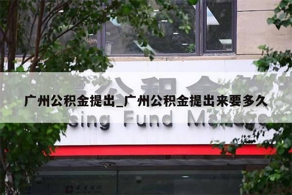 广州公积金提出_广州公积金提出来要多久