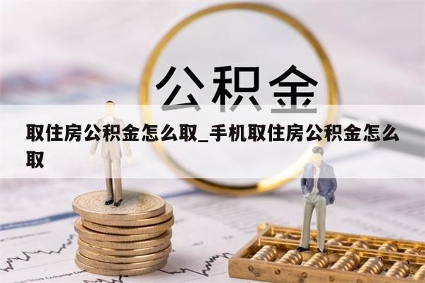 取住房公积金怎么取_手机取住房公积金怎么取